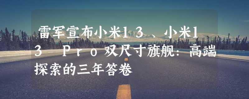 雷军宣布小米13、小米13 Pro双尺寸旗舰：高端探索的三年答卷