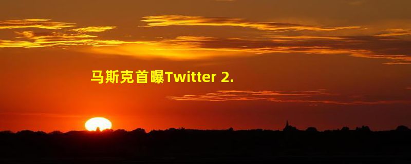 马斯克首曝Twitter 2.0：新增长推文、视频、支付等功能