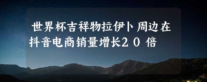 世界杯吉祥物拉伊卜周边在抖音电商销量增长20倍