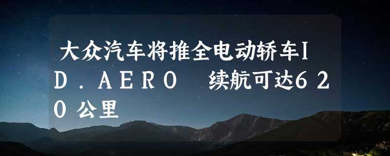 大众汽车将推全电动轿车ID.AERO 续航可达620公里