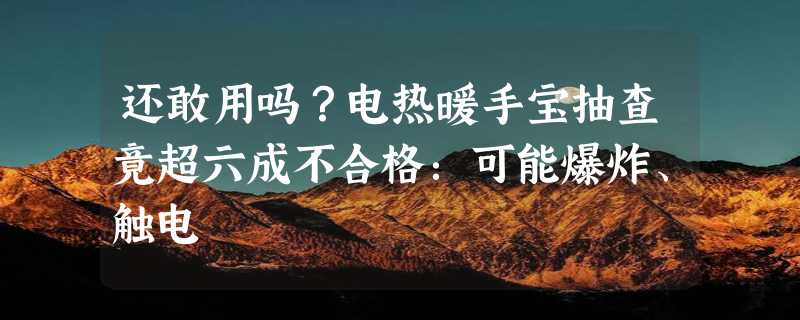 还敢用吗？电热暖手宝抽查竟超六成不合格：可能爆炸、触电