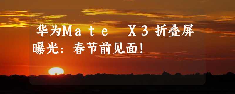 华为Mate X3折叠屏曝光：春节前见面！