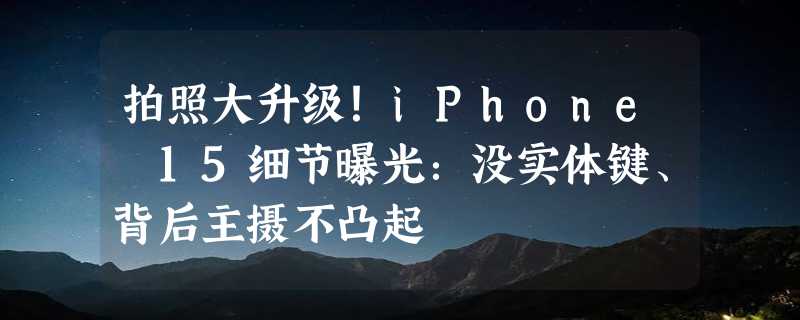 拍照大升级！iPhone 15细节曝光：没实体键、背后主摄不凸起