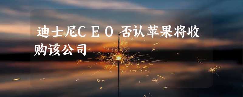 迪士尼CEO否认苹果将收购该公司