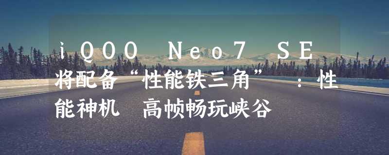 iQOO Neo7 SE将配备“性能铁三角” ：性能神机 高帧畅玩峡谷