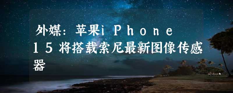 外媒：苹果iPhone 15将搭载索尼最新图像传感器