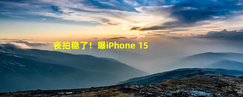 夜拍稳了！曝iPhone 15使用索尼“最先进的”图像传感器