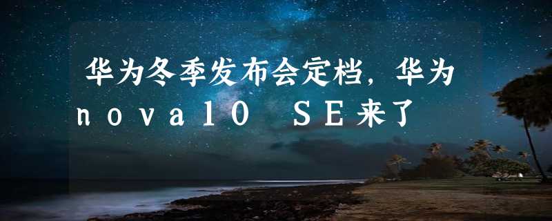 华为冬季发布会定档，华为nova10 SE来了