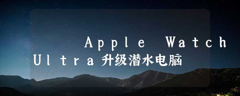 Apple Watch Ultra升级潜水电脑