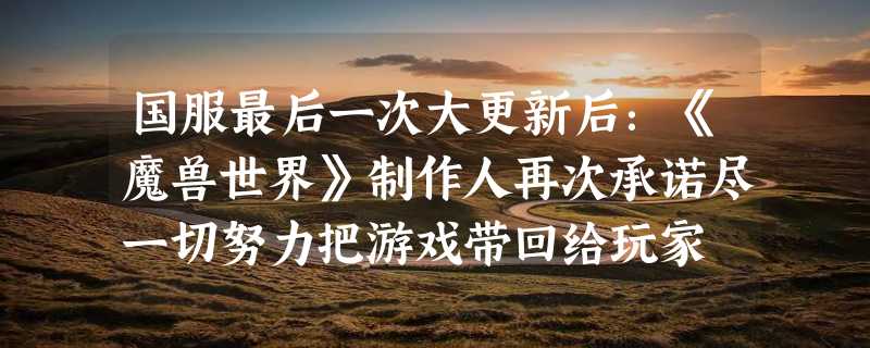 国服最后一次大更新后：《魔兽世界》制作人再次承诺尽一切努力把游戏带回给玩家