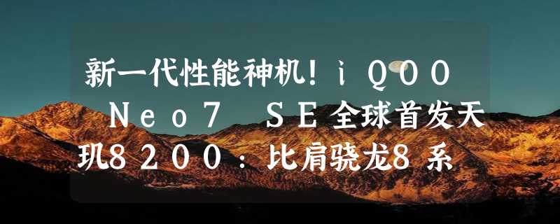 新一代性能神机！iQOO Neo7 SE全球首发天玑8200：比肩骁龙8系