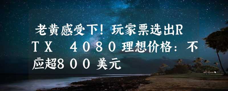 老黄感受下！玩家票选出RTX 4080理想价格：不应超800美元