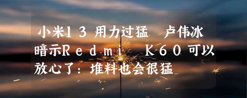 小米13用力过猛 卢伟冰暗示Redmi K60可以放心了：堆料也会很猛