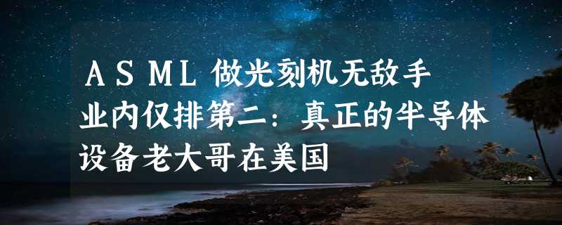 ASML做光刻机无敌手 业内仅排第二：真正的半导体设备老大哥在美国