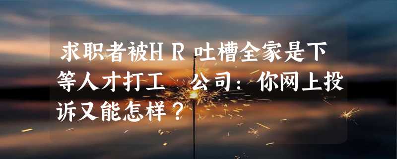 求职者被HR吐槽全家是下等人才打工 公司：你网上投诉又能怎样？