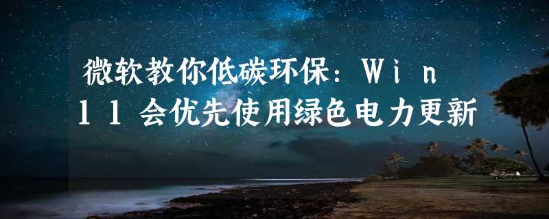 微软教你低碳环保：Win11会优先使用绿色电力更新