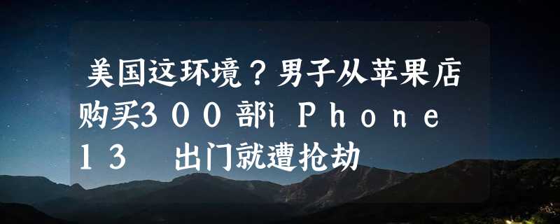 美国这环境？男子从苹果店购买300部iPhone 13 出门就遭抢劫