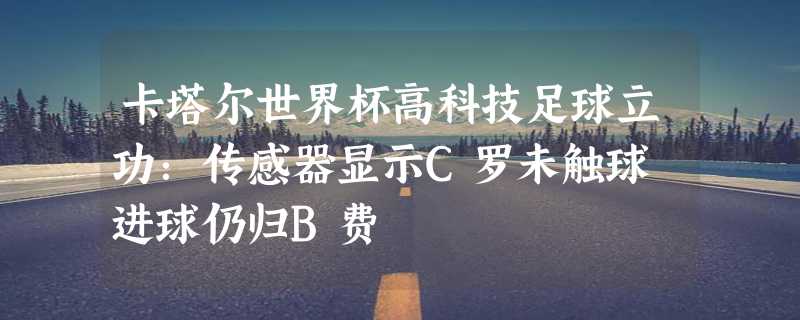 卡塔尔世界杯高科技足球立功：传感器显示C罗未触球 进球仍归B费