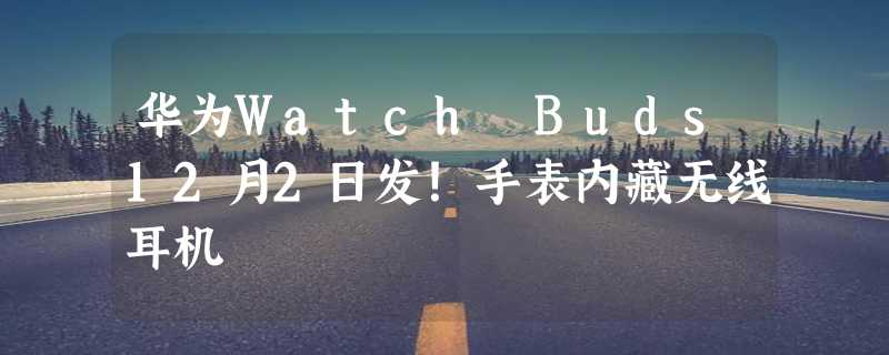 华为Watch Buds12月2日发！手表内藏无线耳机