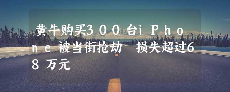 黄牛购买300台iPhone被当街抢劫 损失超过68万元