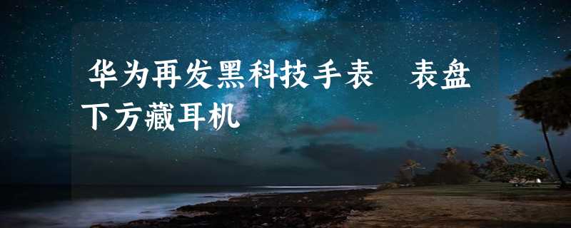 华为再发黑科技手表 表盘下方藏耳机