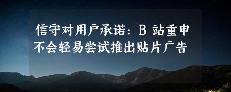 信守对用户承诺：B站重申不会轻易尝试推出贴片广告