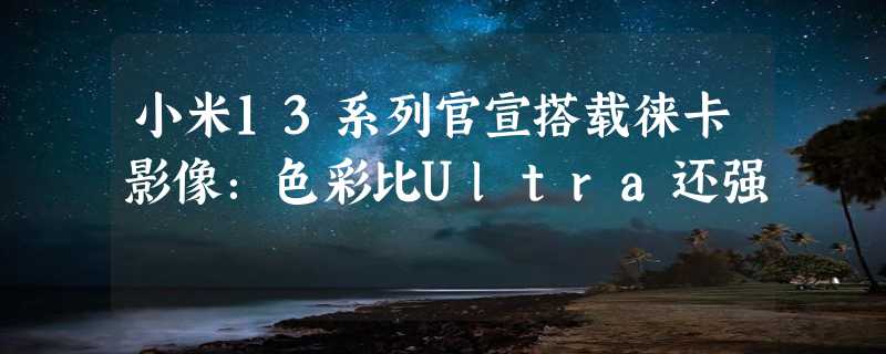 小米13系列官宣搭载徕卡影像：色彩比Ultra还强