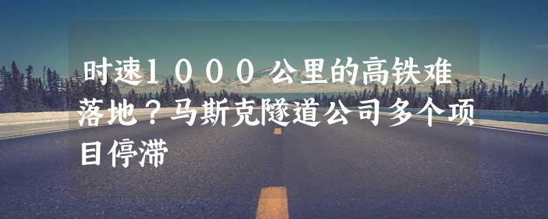 时速1000公里的高铁难落地？马斯克隧道公司多个项目停滞