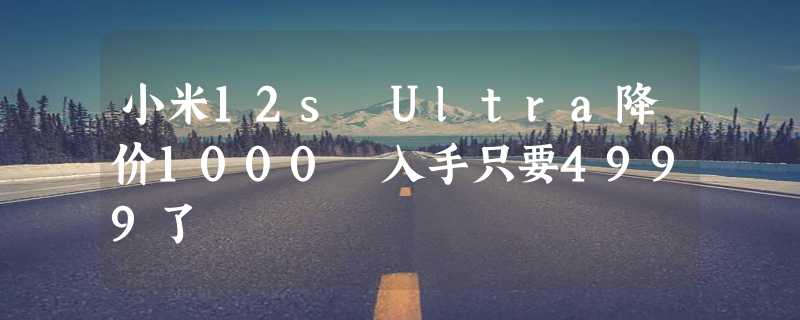 小米12s Ultra降价1000 入手只要4999了