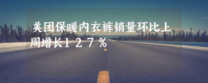 美团保暖内衣裤销量环比上周增长127%