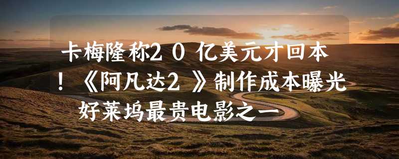 卡梅隆称20亿美元才回本！《阿凡达2》制作成本曝光 好莱坞最贵电影之一