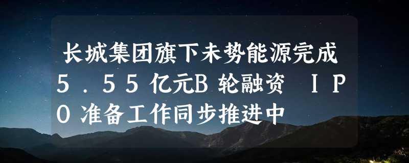 长城集团旗下未势能源完成5.55亿元B轮融资 IPO准备工作同步推进中