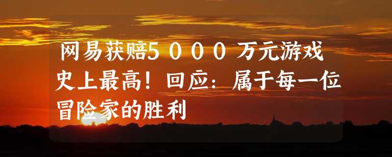 网易获赔5000万元游戏史上最高！回应：属于每一位冒险家的胜利