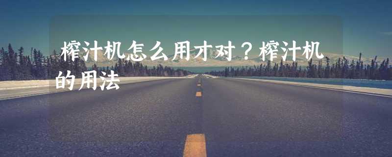 榨汁机怎么用才对？榨汁机的用法