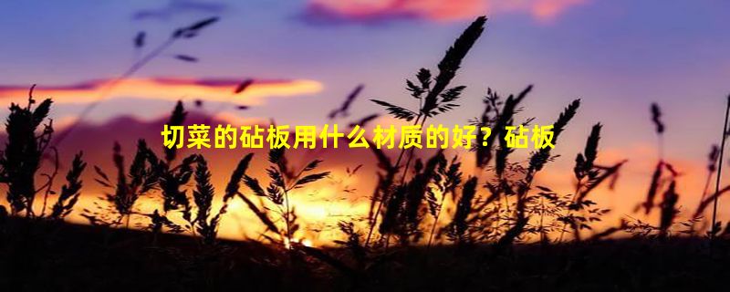 切菜的砧板用什么材质的好？砧板应该怎么去保护？