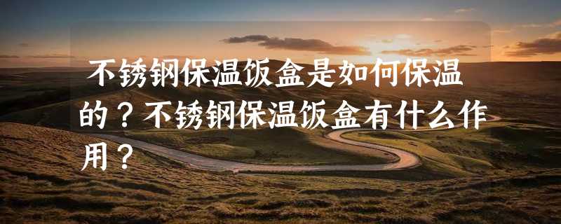 不锈钢保温饭盒是如何保温的？不锈钢保温饭盒有什么作用？