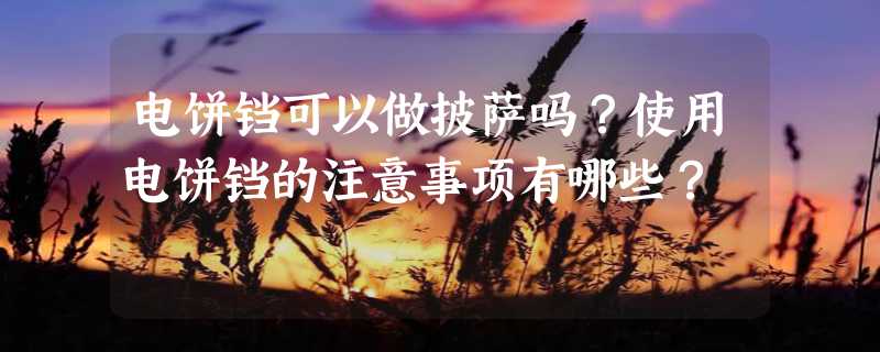 电饼铛可以做披萨吗？使用电饼铛的注意事项有哪些？