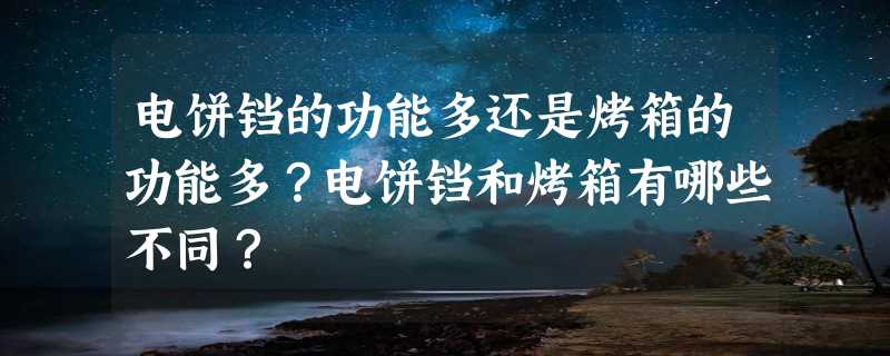 电饼铛的功能多还是烤箱的功能多？电饼铛和烤箱有哪些不同？