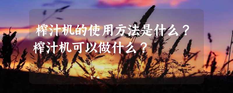 榨汁机的使用方法是什么？榨汁机可以做什么？