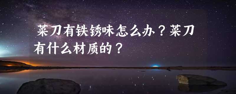 菜刀有铁锈味怎么办？菜刀有什么材质的？