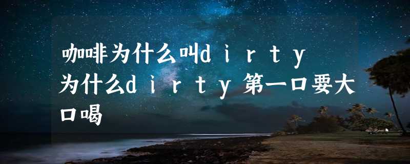 咖啡为什么叫dirty 为什么dirty第一口要大口喝