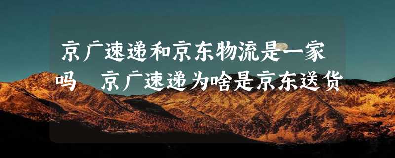 京广速递和京东物流是一家吗 京广速递为啥是京东送货