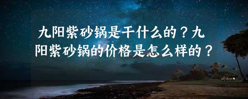 九阳紫砂锅是干什么的？九阳紫砂锅的价格是怎么样的？