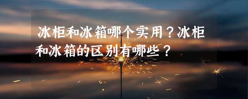 冰柜和冰箱哪个实用？冰柜和冰箱的区别有哪些？