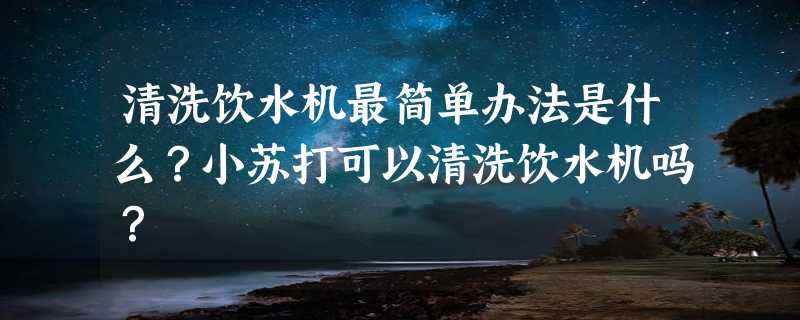 清洗饮水机最简单办法是什么？小苏打可以清洗饮水机吗？