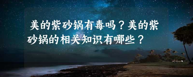 美的紫砂锅有毒吗？美的紫砂锅的相关知识有哪些？