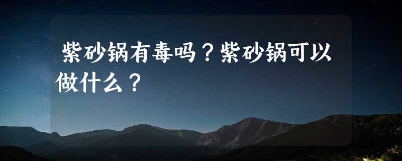 紫砂锅有毒吗？紫砂锅可以做什么？