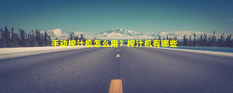 手动榨汁机怎么用？榨汁机有哪些种类?