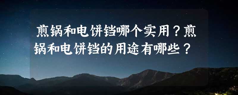 煎锅和电饼铛哪个实用？煎锅和电饼铛的用途有哪些？