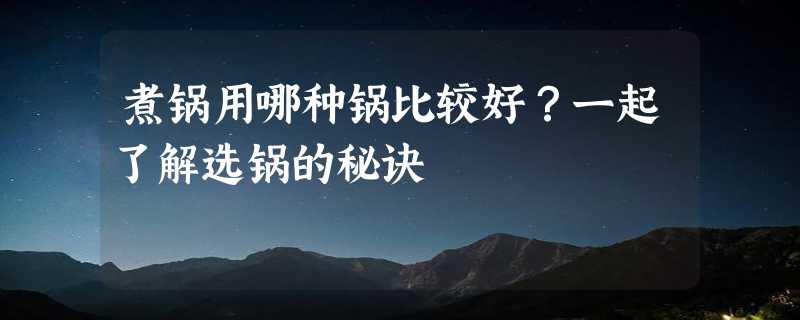 煮锅用哪种锅比较好？一起了解选锅的秘诀